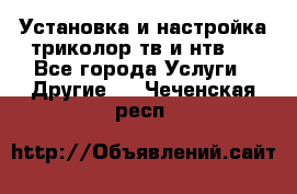 Установка и настройка триколор тв и нтв   - Все города Услуги » Другие   . Чеченская респ.